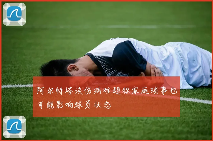 阿尔特塔谈伤病难题称家庭琐事也可能影响球员状态