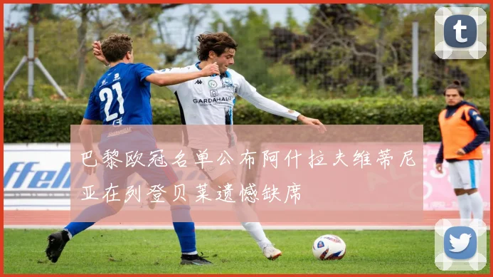 巴黎欧冠名单公布阿什拉夫维蒂尼亚在列登贝莱遗憾缺席