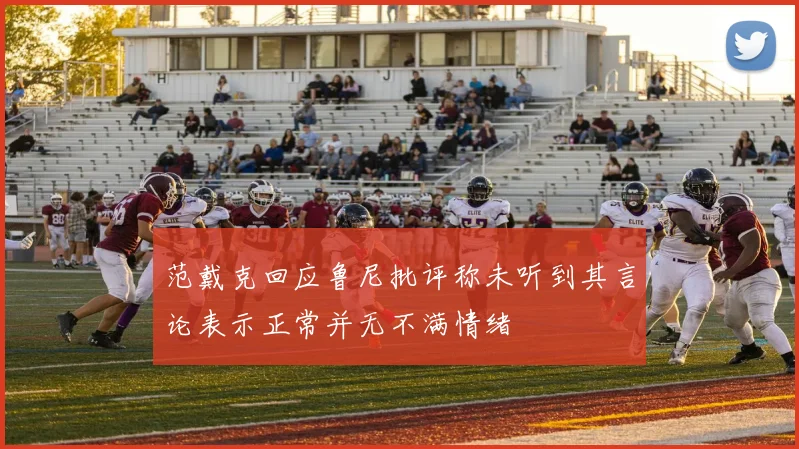 范戴克回应鲁尼批评称未听到其言论表示正常并无不满情绪