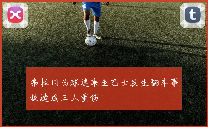 弗拉门戈球迷乘坐巴士发生翻车事故造成三人重伤
