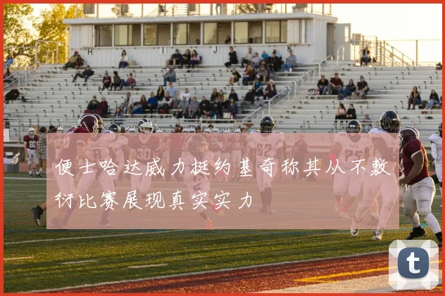 便士哈达威力挺约基奇称其从不敷衍比赛展现真实实力