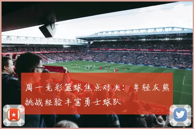 周一竞彩篮球焦点对决：年轻灰熊挑战经验丰富勇士球队