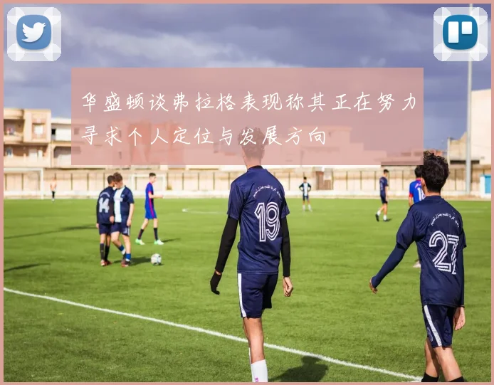 华盛顿谈弗拉格表现称其正在努力寻求个人定位与发展方向