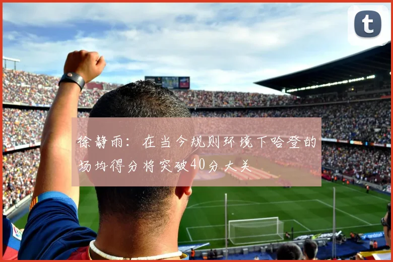 徐静雨：在当今规则环境下哈登的场均得分将突破40分大关
