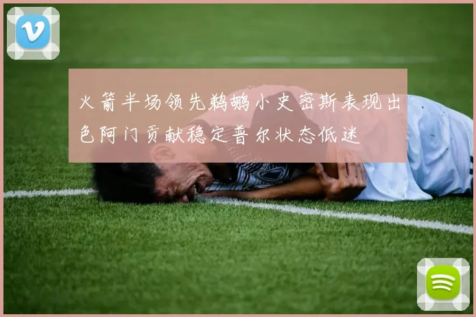 火箭半场领先鹈鹕小史密斯表现出色阿门贡献稳定普尔状态低迷