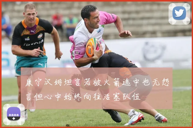 康宁汉姆坦言若被火箭选中也无怨言但心中始终向往活塞队伍