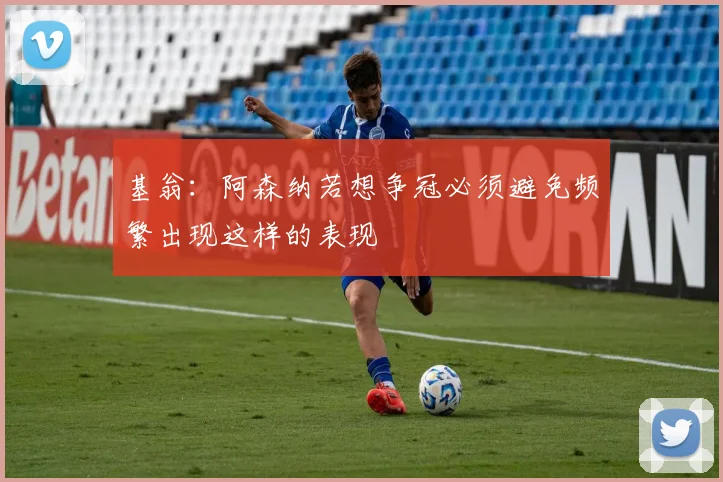 基翁：阿森纳若想争冠必须避免频繁出现这样的表现