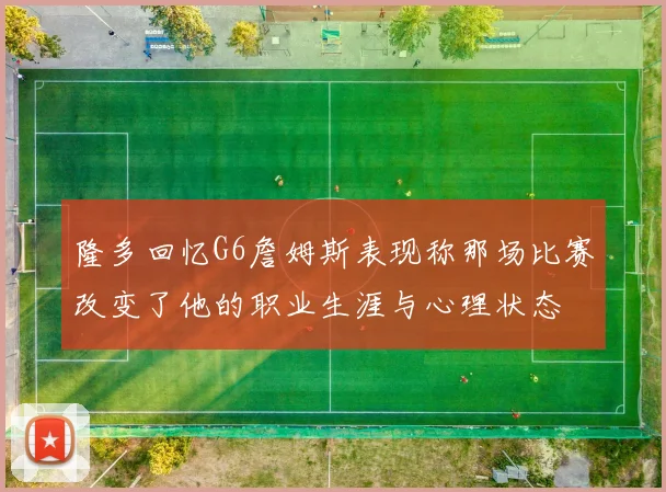隆多回忆G6詹姆斯表现称那场比赛改变了他的职业生涯与心理状态