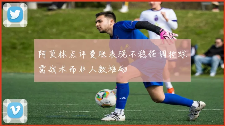 阿莫林点评曼联表现不稳强调控球需战术而非人数堆砌
