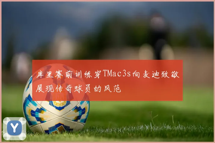 库里赛前训练穿TMac3s向麦迪致敬展现传奇球员的风范