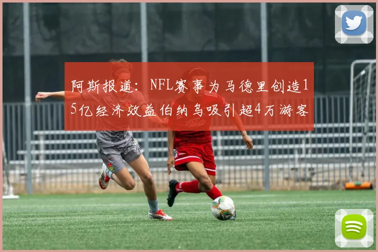阿斯报道：NFL赛事为马德里创造15亿经济效益伯纳乌吸引超4万游客