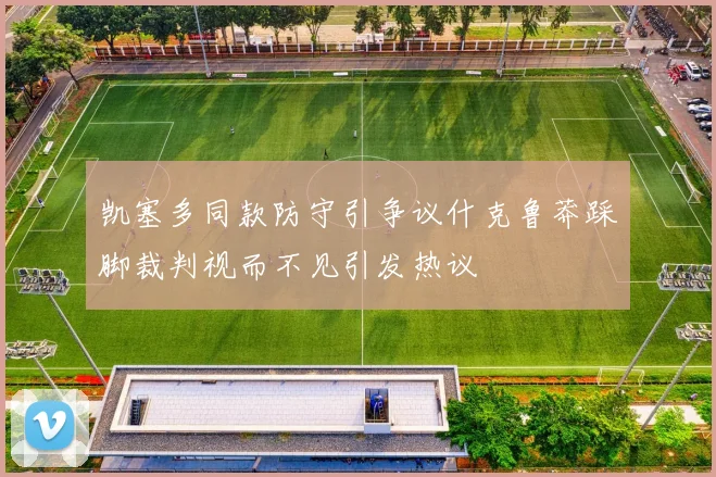 凯塞多同款防守引争议什克鲁莽踩脚裁判视而不见引发热议