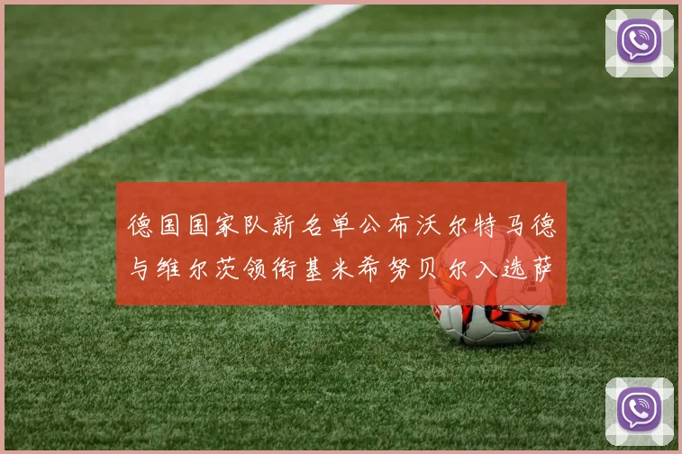 德国国家队新名单公布沃尔特马德与维尔茨领衔基米希努贝尔入选萨内遗憾落选