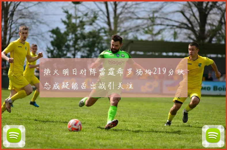 热火明日对阵雷霆希罗场均219分状态成疑能否出战引关注