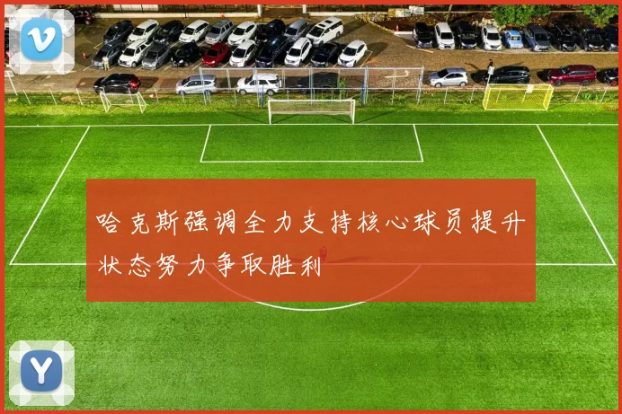 哈克斯强调全力支持核心球员提升状态努力争取胜利