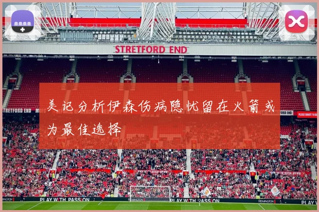 美记分析伊森伤病隐忧留在火箭或为最佳选择