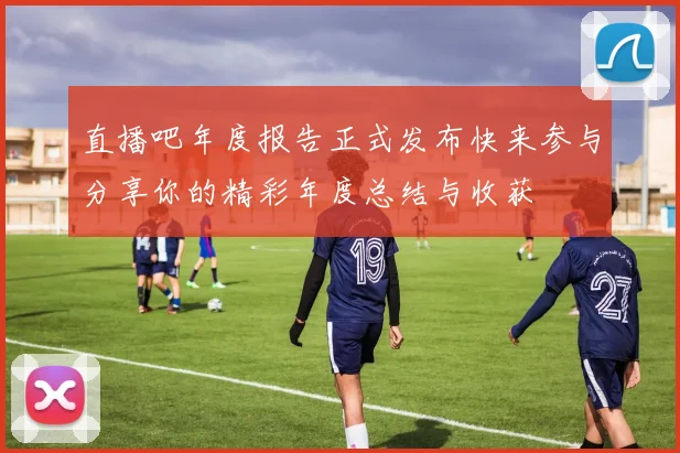 直播吧年度报告正式发布快来参与分享你的精彩年度总结与收获