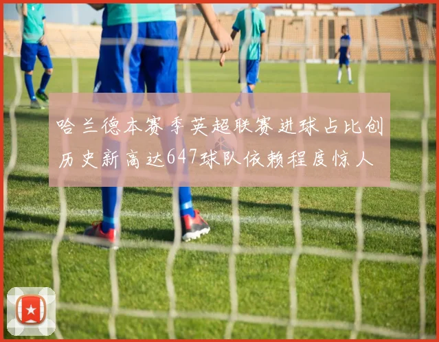 哈兰德本赛季英超联赛进球占比创历史新高达647球队依赖程度惊人