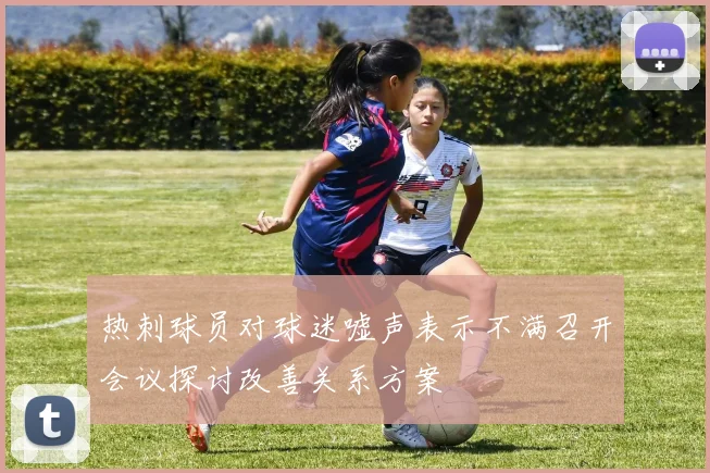 热刺球员对球迷嘘声表示不满召开会议探讨改善关系方案