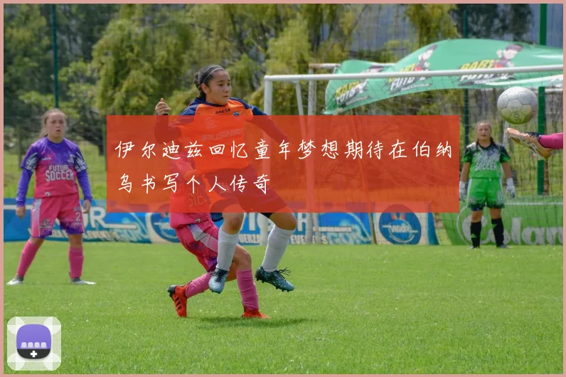 伊尔迪兹回忆童年梦想期待在伯纳乌书写个人传奇