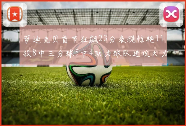 萨迪克贝首节狂飙23分表现惊艳11投8中三分球5中4助力球队进攻火力全开