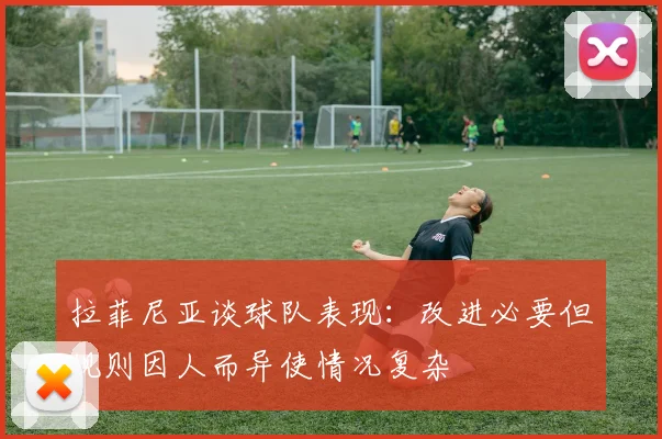 拉菲尼亚谈球队表现：改进必要但规则因人而异使情况复杂