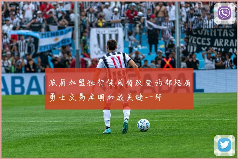 浓眉加盟独行侠或将改变西部格局勇士交易库明加成关键一环