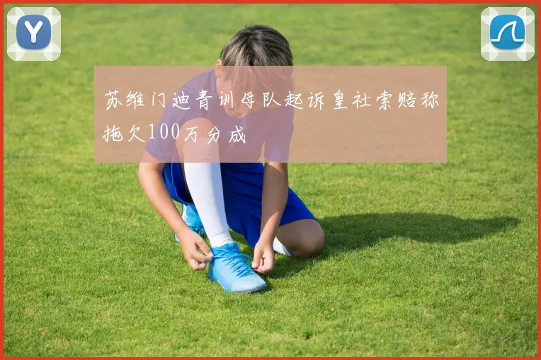 苏维门迪青训母队起诉皇社索赔称拖欠100万分成