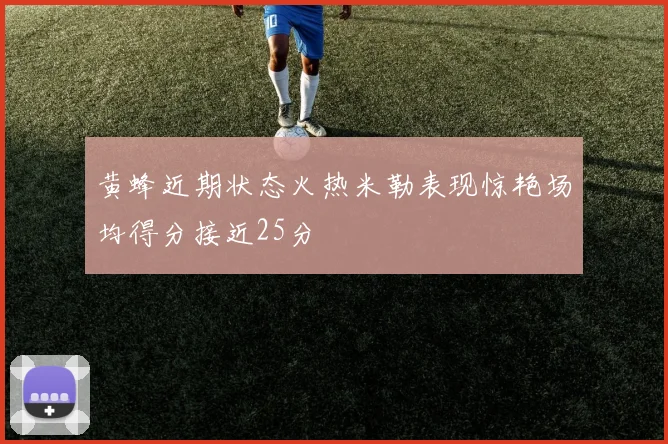 黄蜂近期状态火热米勒表现惊艳场均得分接近25分