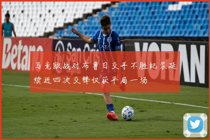 马竞欧战对布鲁日交手不胜纪录延续近四次交锋仅获平局一场