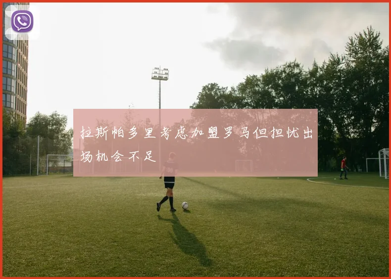 拉斯帕多里考虑加盟罗马但担忧出场机会不足