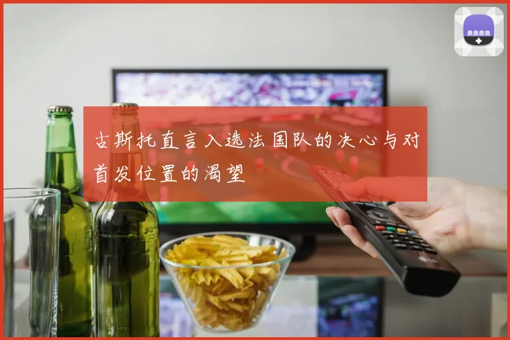 古斯托直言入选法国队的决心与对首发位置的渴望