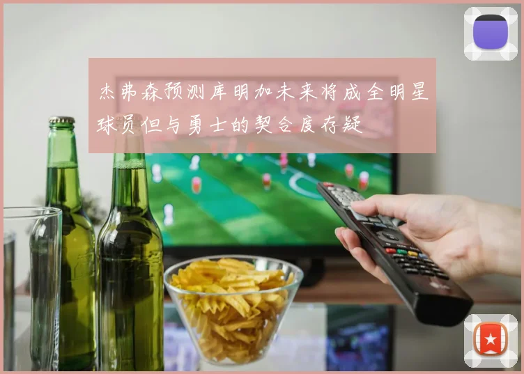 杰弗森预测库明加未来将成全明星球员但与勇士的契合度存疑
