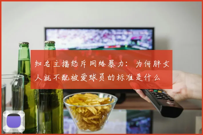 知名主播怒斥网络暴力：为何胖女人就不配被爱球员的标准是什么