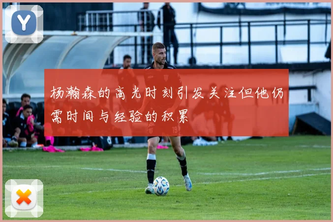 杨瀚森的高光时刻引发关注但他仍需时间与经验的积累