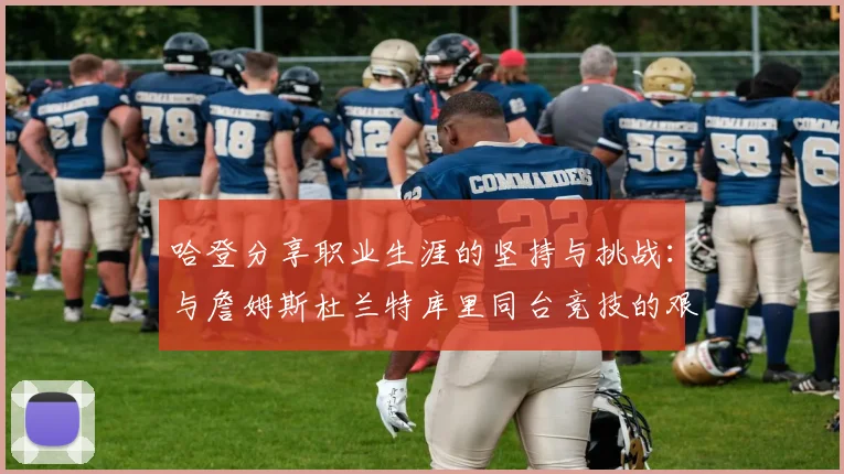 哈登分享职业生涯的坚持与挑战：与詹姆斯杜兰特库里同台竞技的艰辛