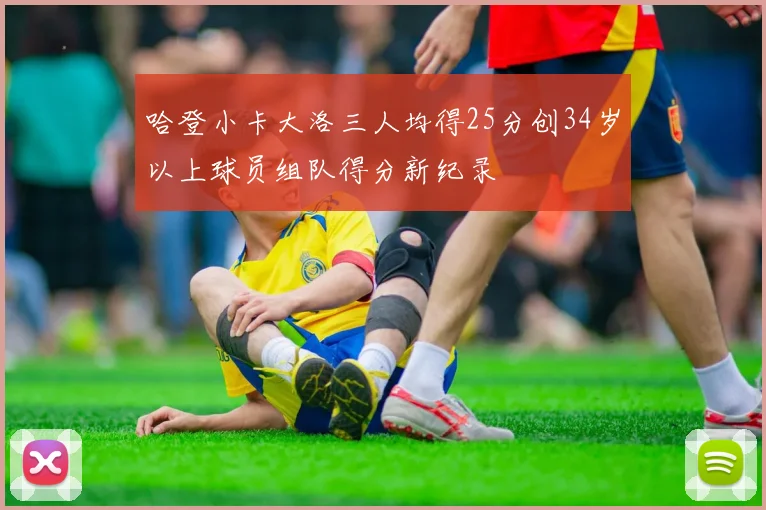 哈登小卡大洛三人均得25分创34岁以上球员组队得分新纪录
