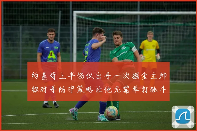 约基奇上半场仅出手一次掘金主帅称对手防守策略让他无需单打独斗