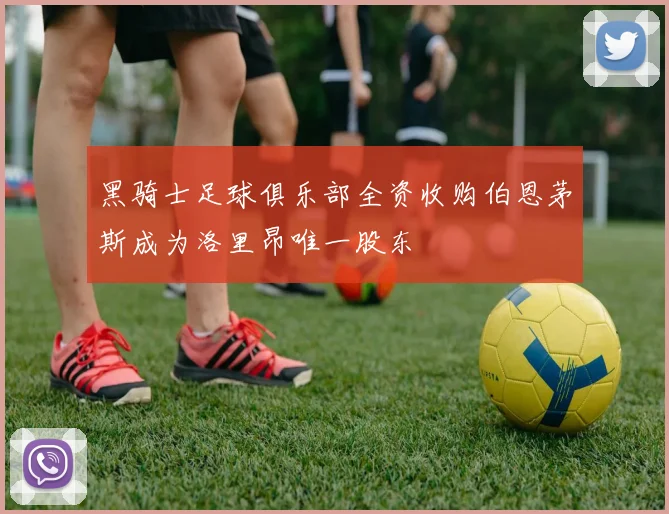 黑骑士足球俱乐部全资收购伯恩茅斯成为洛里昂唯一股东
