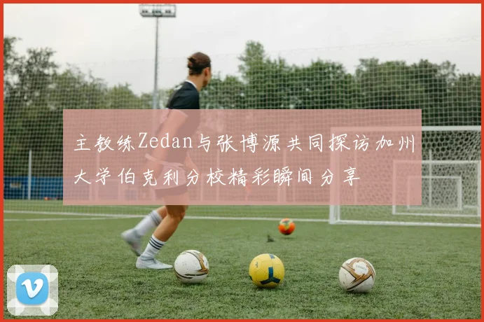 主教练Zedan与张博源共同探访加州大学伯克利分校精彩瞬间分享