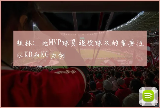 铁林：论MVP球员退役球衣的重要性以KD和KG为例