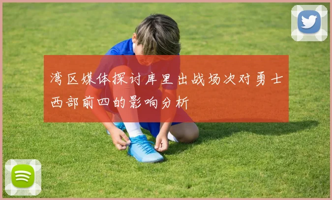 湾区媒体探讨库里出战场次对勇士西部前四的影响分析