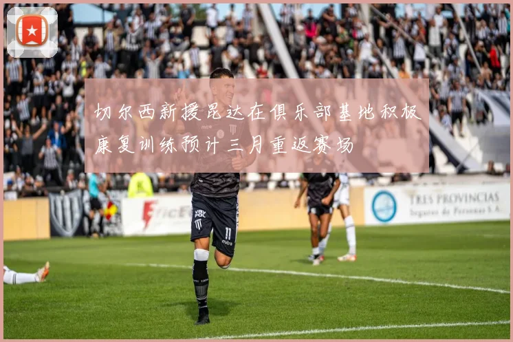 切尔西新援昆达在俱乐部基地积极康复训练预计三月重返赛场