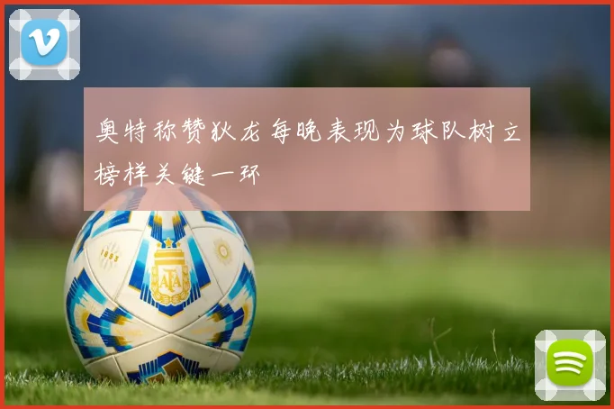 奥特称赞狄龙每晚表现为球队树立榜样关键一环