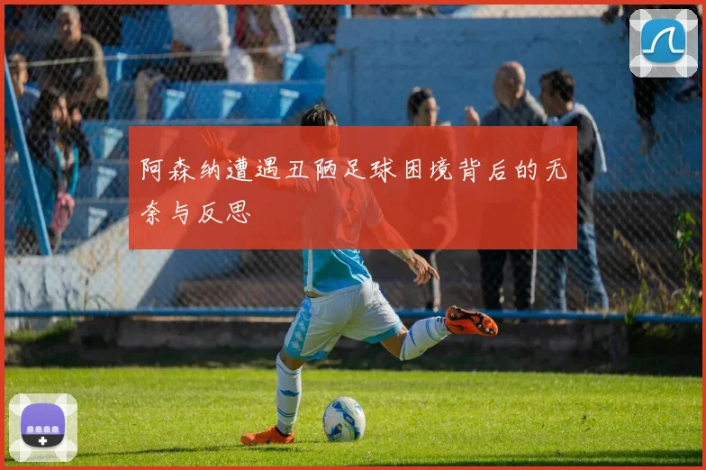 阿森纳遭遇丑陋足球困境背后的无奈与反思