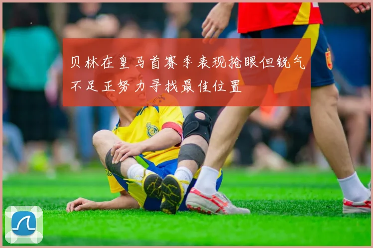 贝林在皇马首赛季表现抢眼但锐气不足正努力寻找最佳位置