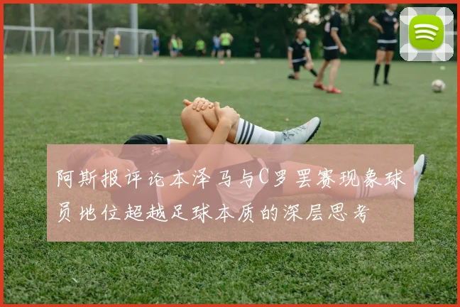 阿斯报评论本泽马与C罗罢赛现象球员地位超越足球本质的深层思考