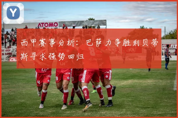 西甲赛事分析：巴萨力争胜利贝蒂斯寻求强势回归
