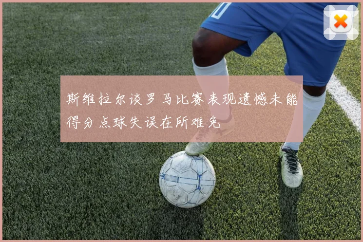 斯维拉尔谈罗马比赛表现遗憾未能得分点球失误在所难免