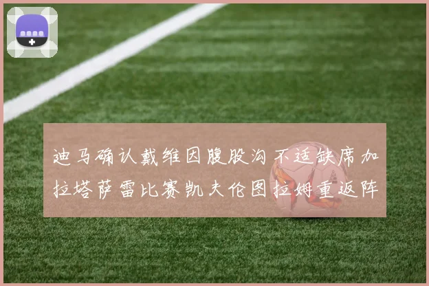 迪马确认戴维因腹股沟不适缺席加拉塔萨雷比赛凯夫伦图拉姆重返阵容